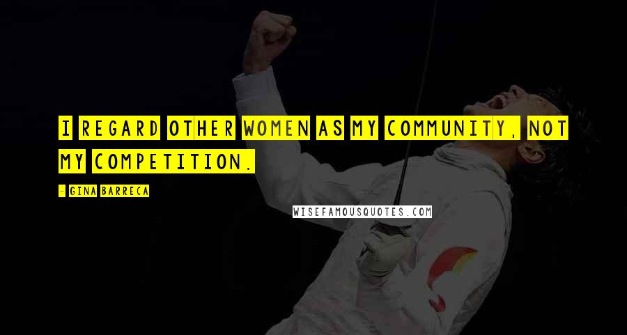 Gina Barreca Quotes: I regard other women as my community, not my competition.