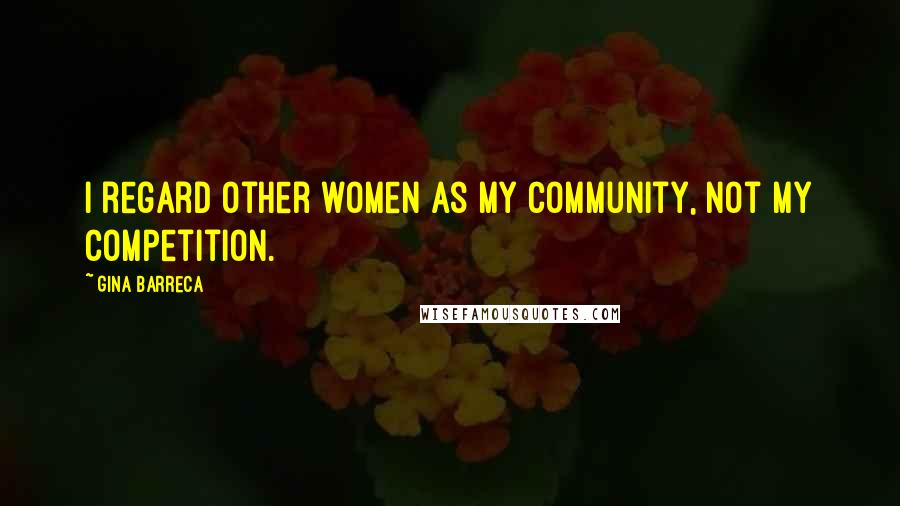 Gina Barreca Quotes: I regard other women as my community, not my competition.