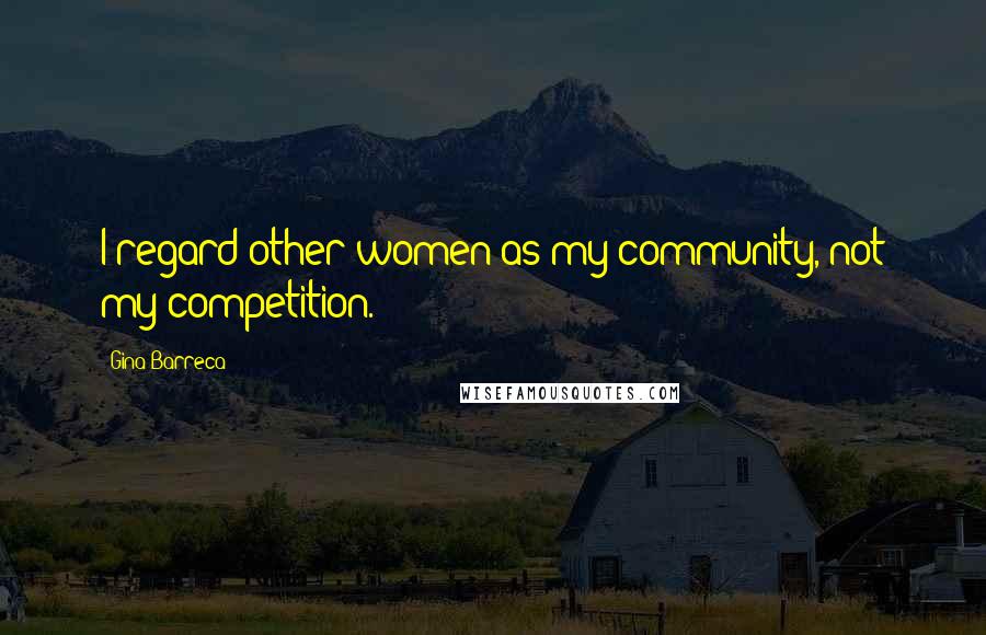 Gina Barreca Quotes: I regard other women as my community, not my competition.