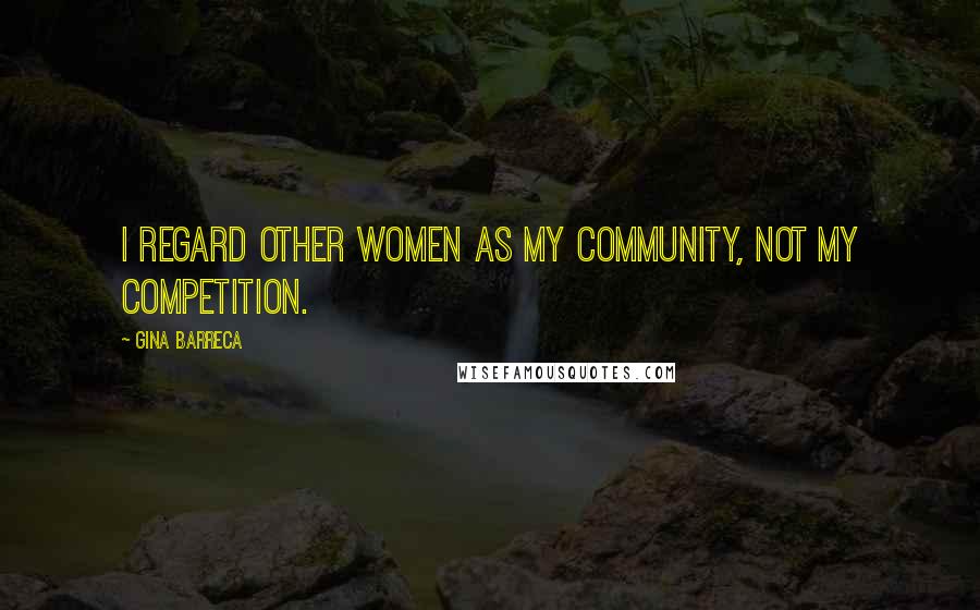 Gina Barreca Quotes: I regard other women as my community, not my competition.