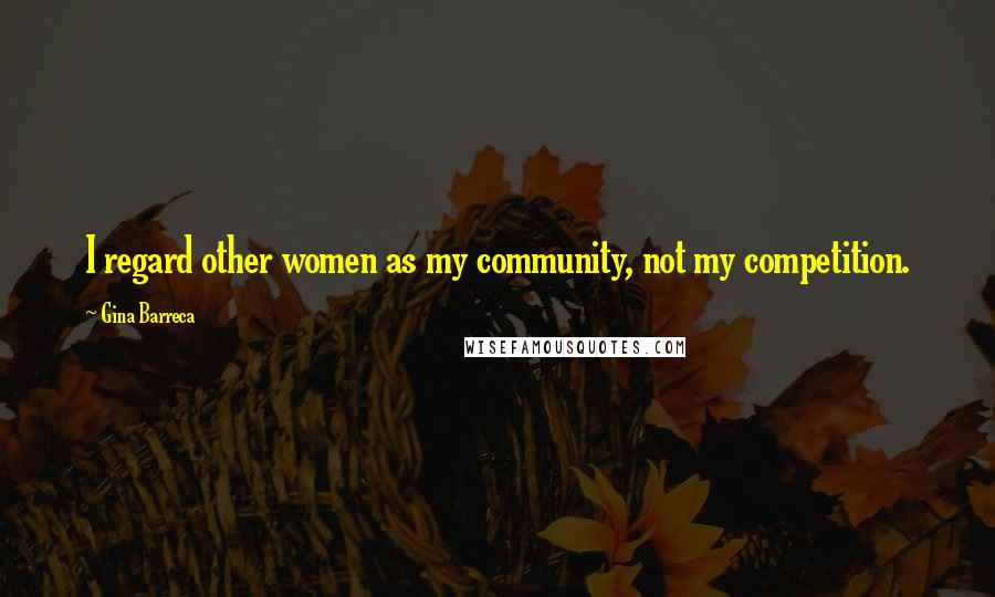 Gina Barreca Quotes: I regard other women as my community, not my competition.