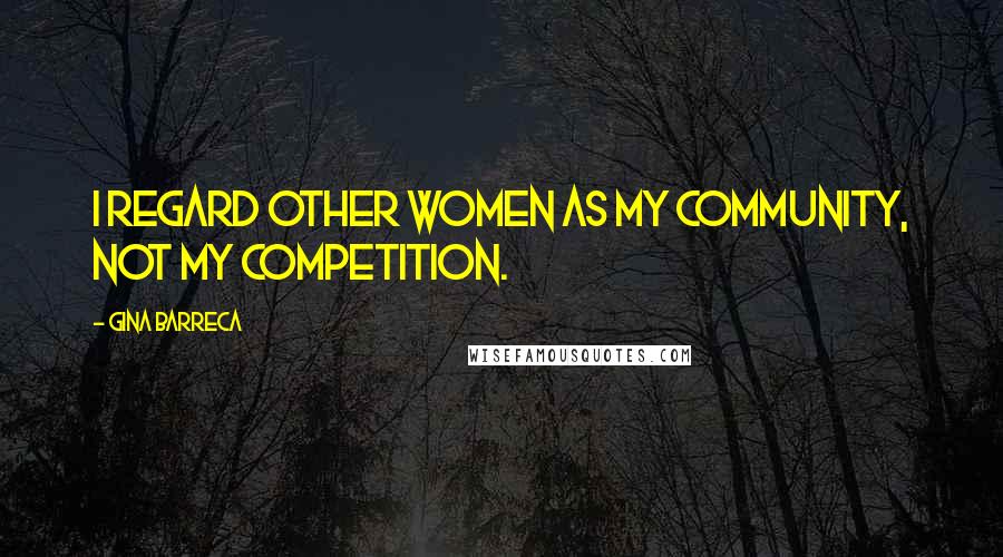 Gina Barreca Quotes: I regard other women as my community, not my competition.