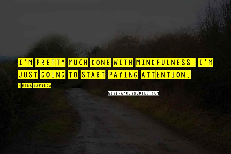 Gina Barreca Quotes: I'm pretty much done with mindfulness. I'm just going to start paying attention.