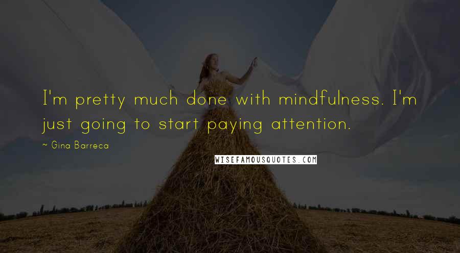 Gina Barreca Quotes: I'm pretty much done with mindfulness. I'm just going to start paying attention.