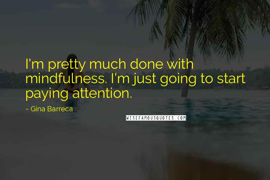 Gina Barreca Quotes: I'm pretty much done with mindfulness. I'm just going to start paying attention.