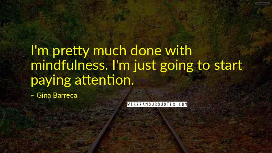 Gina Barreca Quotes: I'm pretty much done with mindfulness. I'm just going to start paying attention.