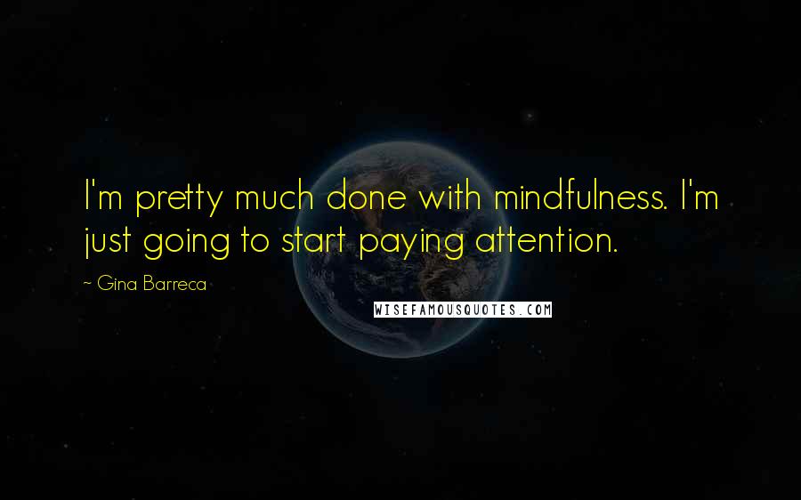 Gina Barreca Quotes: I'm pretty much done with mindfulness. I'm just going to start paying attention.