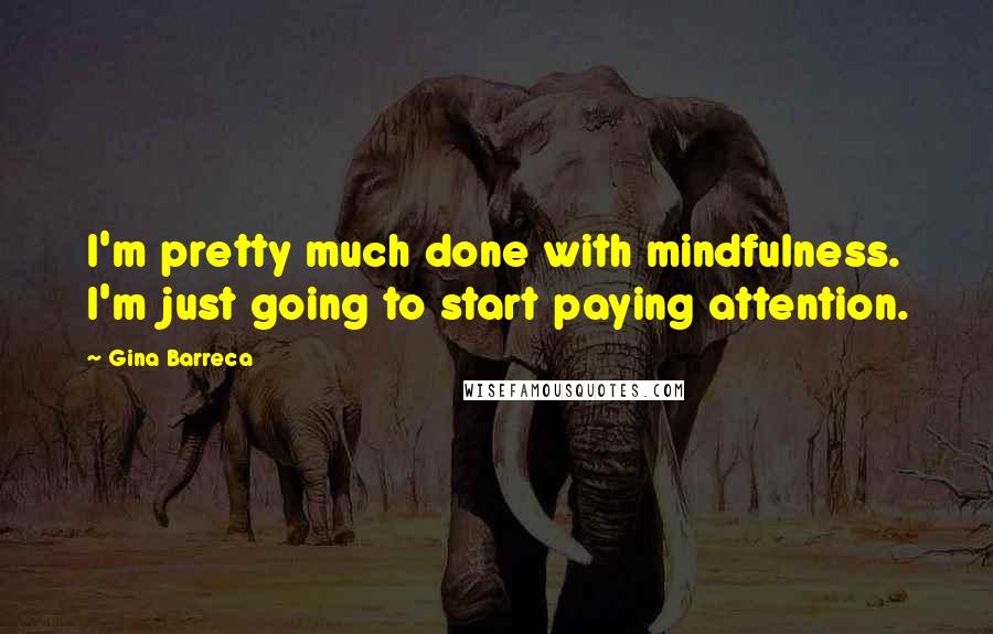 Gina Barreca Quotes: I'm pretty much done with mindfulness. I'm just going to start paying attention.