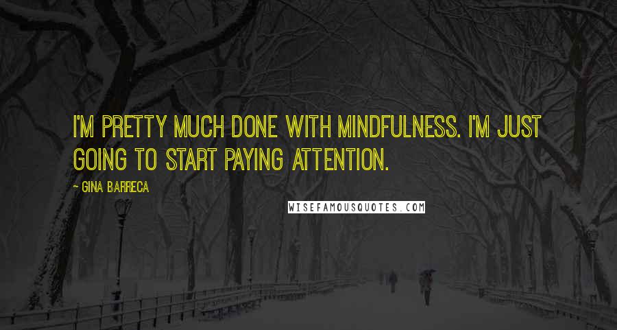 Gina Barreca Quotes: I'm pretty much done with mindfulness. I'm just going to start paying attention.