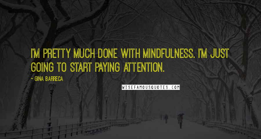 Gina Barreca Quotes: I'm pretty much done with mindfulness. I'm just going to start paying attention.