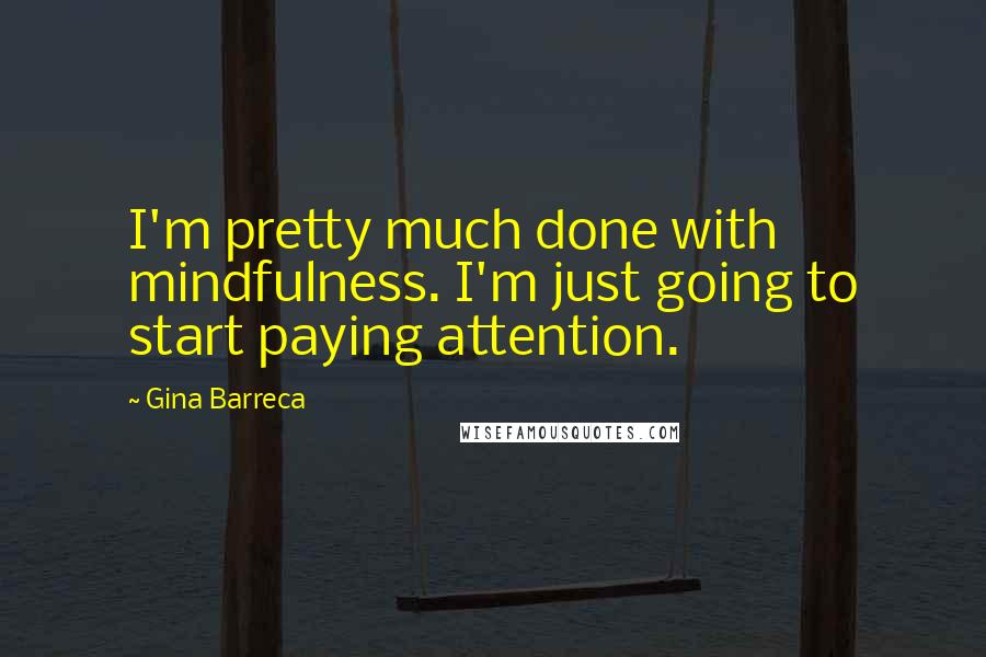 Gina Barreca Quotes: I'm pretty much done with mindfulness. I'm just going to start paying attention.