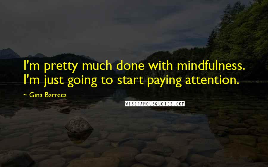 Gina Barreca Quotes: I'm pretty much done with mindfulness. I'm just going to start paying attention.