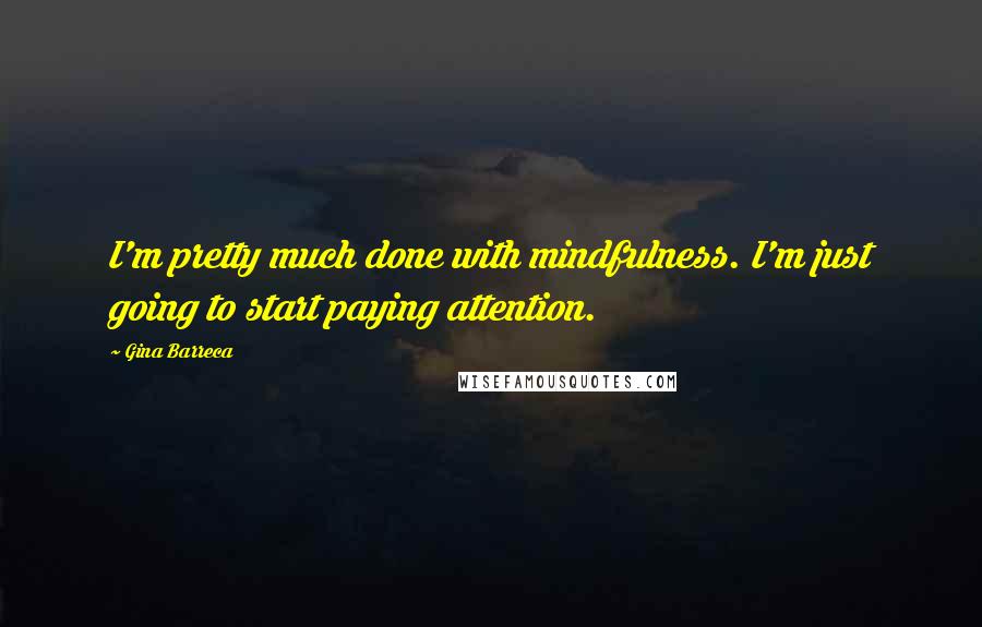 Gina Barreca Quotes: I'm pretty much done with mindfulness. I'm just going to start paying attention.