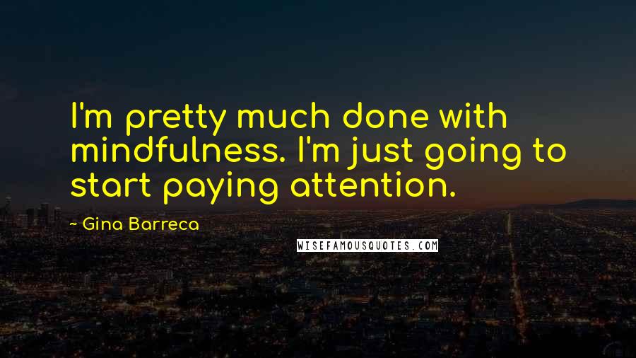 Gina Barreca Quotes: I'm pretty much done with mindfulness. I'm just going to start paying attention.