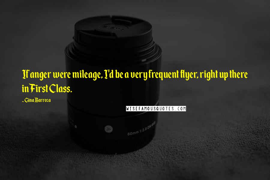 Gina Barreca Quotes: If anger were mileage, I'd be a very frequent flyer, right up there in First Class.