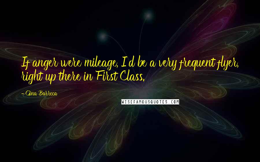 Gina Barreca Quotes: If anger were mileage, I'd be a very frequent flyer, right up there in First Class.