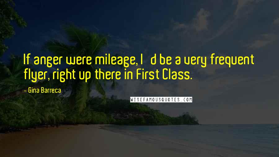 Gina Barreca Quotes: If anger were mileage, I'd be a very frequent flyer, right up there in First Class.