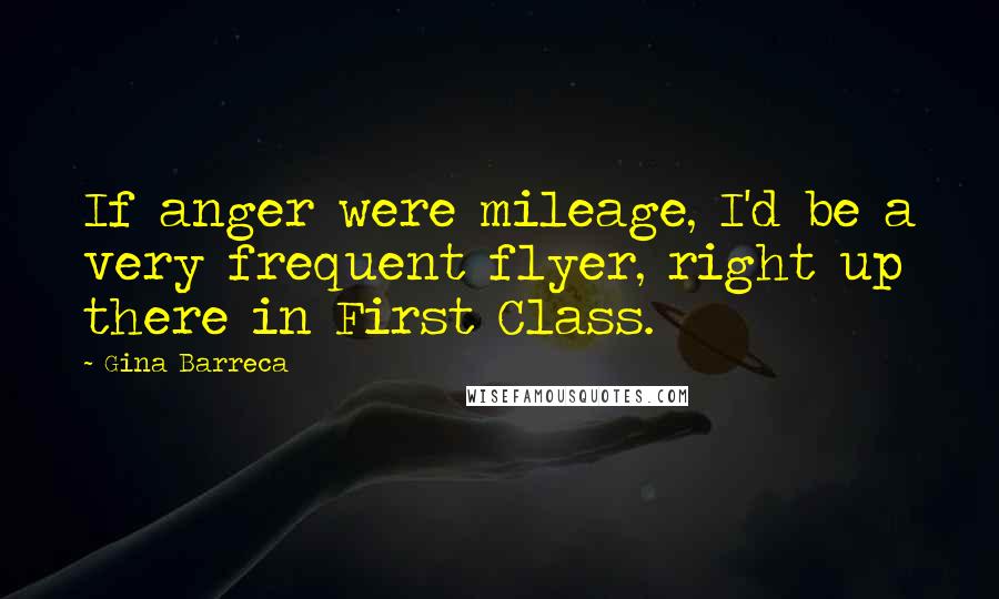 Gina Barreca Quotes: If anger were mileage, I'd be a very frequent flyer, right up there in First Class.