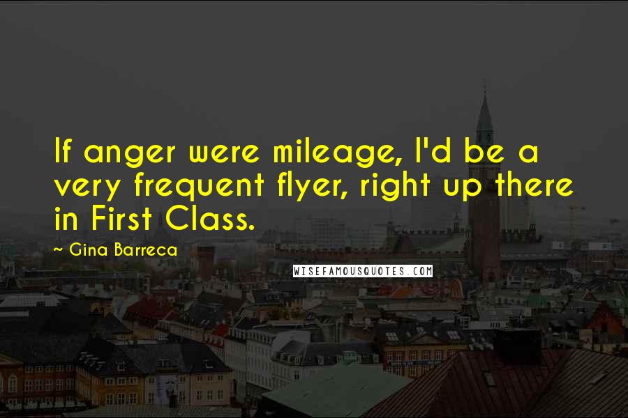 Gina Barreca Quotes: If anger were mileage, I'd be a very frequent flyer, right up there in First Class.