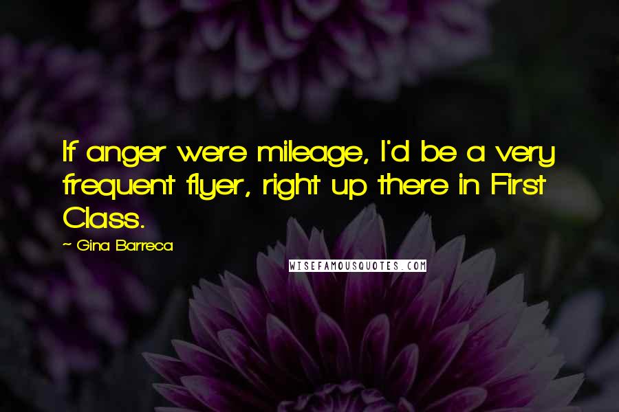 Gina Barreca Quotes: If anger were mileage, I'd be a very frequent flyer, right up there in First Class.