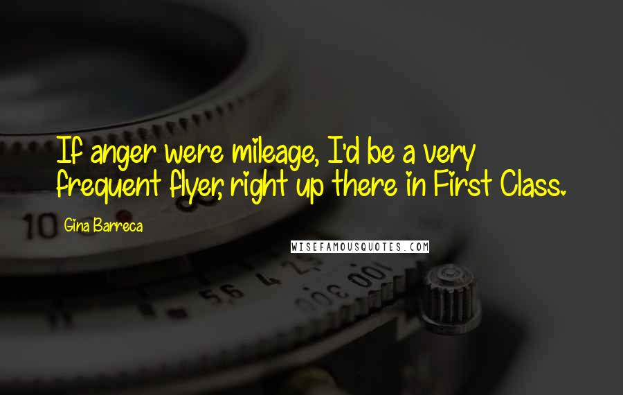 Gina Barreca Quotes: If anger were mileage, I'd be a very frequent flyer, right up there in First Class.