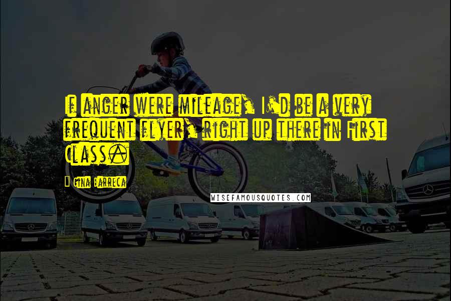 Gina Barreca Quotes: If anger were mileage, I'd be a very frequent flyer, right up there in First Class.