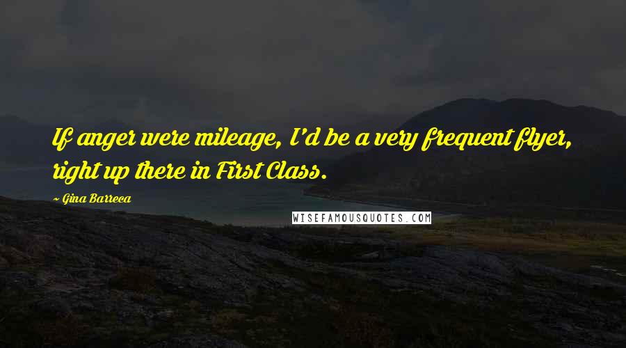 Gina Barreca Quotes: If anger were mileage, I'd be a very frequent flyer, right up there in First Class.
