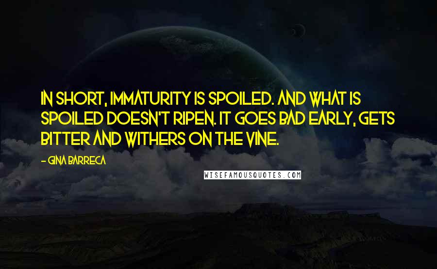 Gina Barreca Quotes: In short, immaturity is spoiled. And what is spoiled doesn't ripen. It goes bad early, gets bitter and withers on the vine.