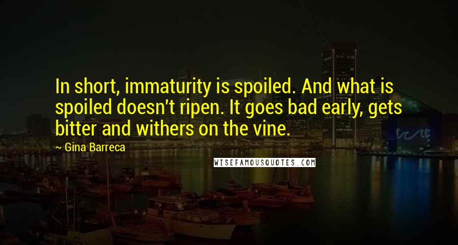 Gina Barreca Quotes: In short, immaturity is spoiled. And what is spoiled doesn't ripen. It goes bad early, gets bitter and withers on the vine.
