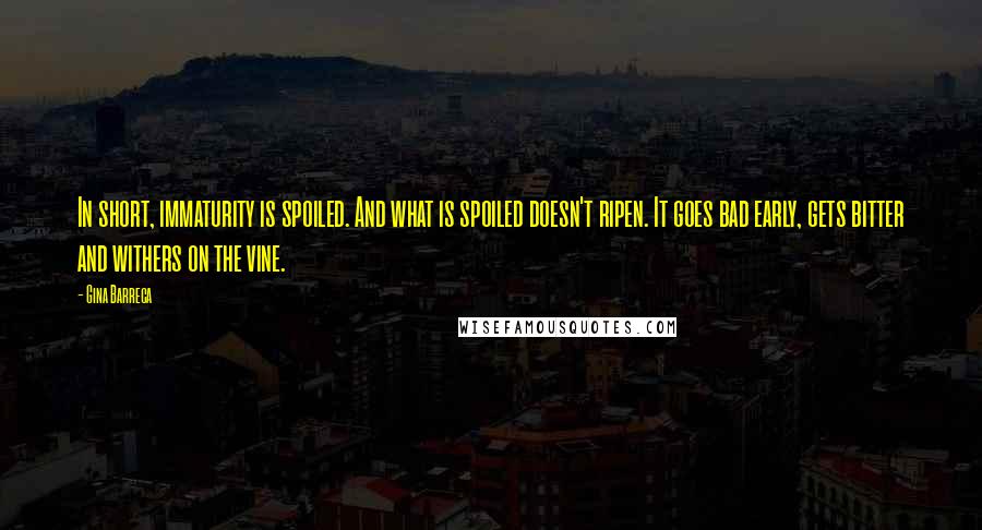 Gina Barreca Quotes: In short, immaturity is spoiled. And what is spoiled doesn't ripen. It goes bad early, gets bitter and withers on the vine.