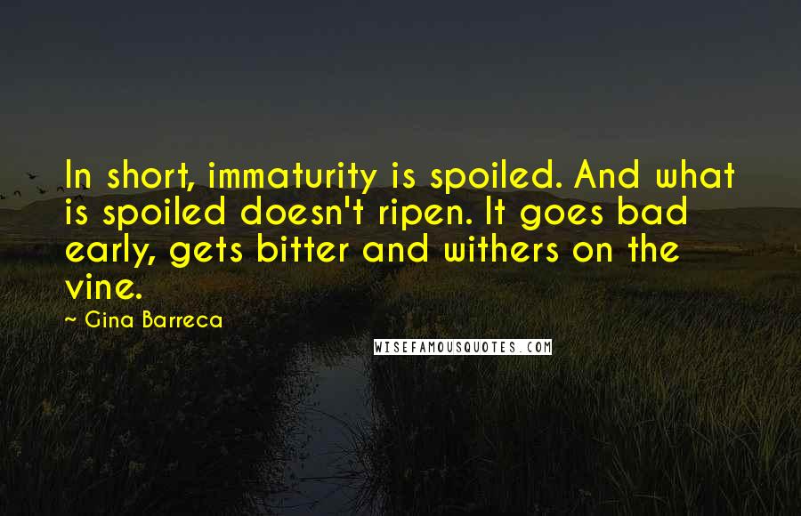 Gina Barreca Quotes: In short, immaturity is spoiled. And what is spoiled doesn't ripen. It goes bad early, gets bitter and withers on the vine.