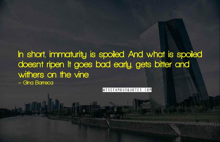Gina Barreca Quotes: In short, immaturity is spoiled. And what is spoiled doesn't ripen. It goes bad early, gets bitter and withers on the vine.