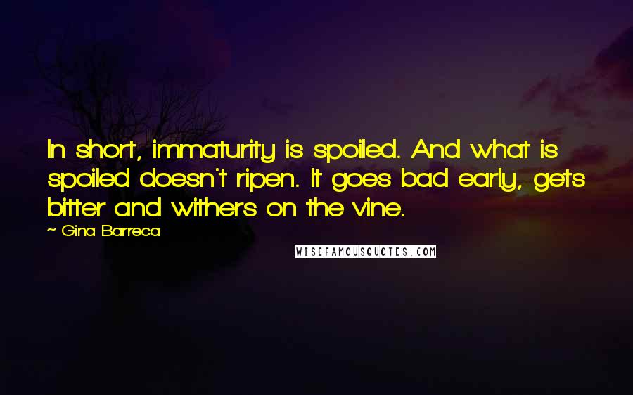 Gina Barreca Quotes: In short, immaturity is spoiled. And what is spoiled doesn't ripen. It goes bad early, gets bitter and withers on the vine.