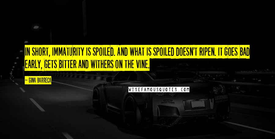 Gina Barreca Quotes: In short, immaturity is spoiled. And what is spoiled doesn't ripen. It goes bad early, gets bitter and withers on the vine.
