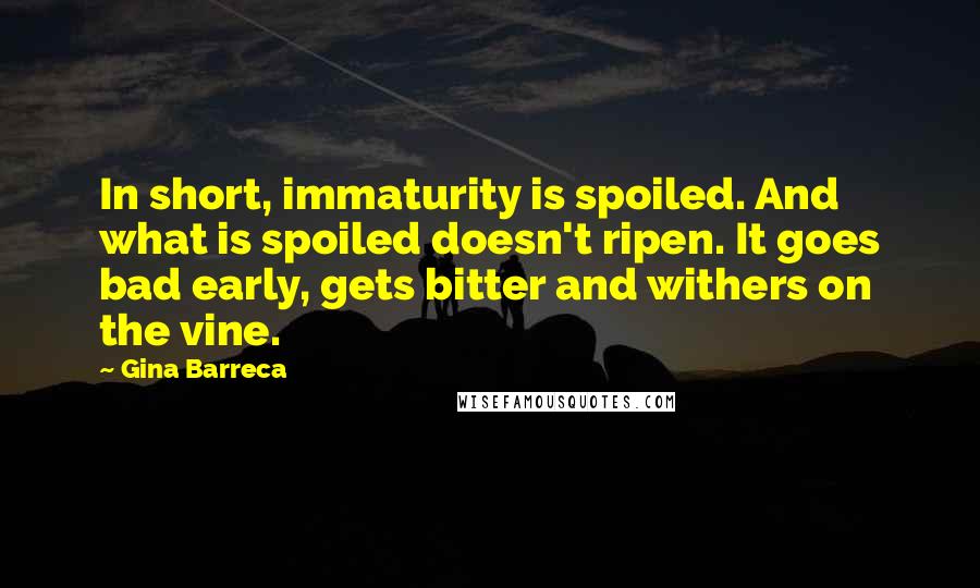 Gina Barreca Quotes: In short, immaturity is spoiled. And what is spoiled doesn't ripen. It goes bad early, gets bitter and withers on the vine.