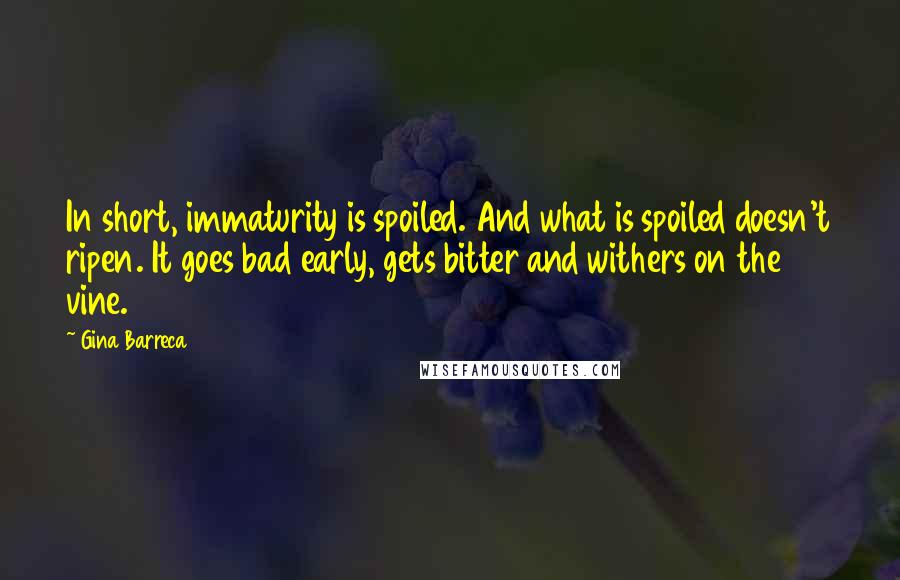 Gina Barreca Quotes: In short, immaturity is spoiled. And what is spoiled doesn't ripen. It goes bad early, gets bitter and withers on the vine.