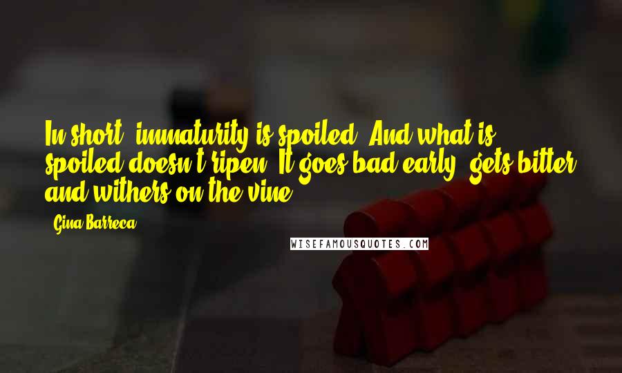 Gina Barreca Quotes: In short, immaturity is spoiled. And what is spoiled doesn't ripen. It goes bad early, gets bitter and withers on the vine.