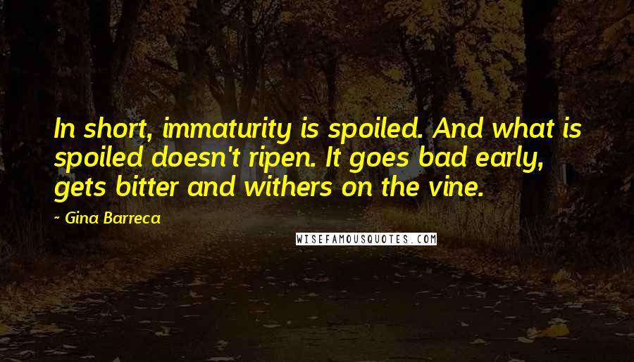 Gina Barreca Quotes: In short, immaturity is spoiled. And what is spoiled doesn't ripen. It goes bad early, gets bitter and withers on the vine.