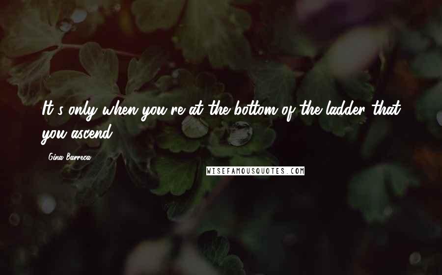 Gina Barreca Quotes: It's only when you're at the bottom of the ladder that you ascend.