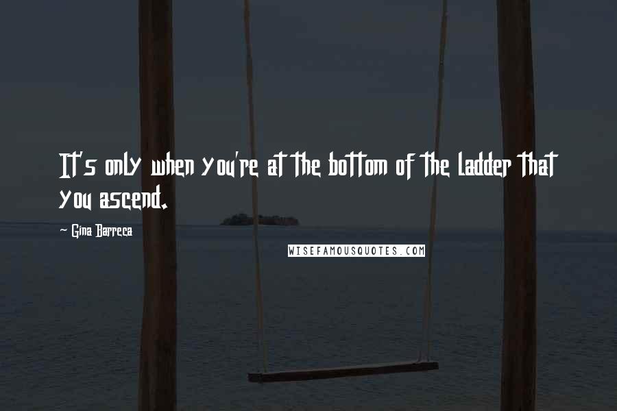 Gina Barreca Quotes: It's only when you're at the bottom of the ladder that you ascend.