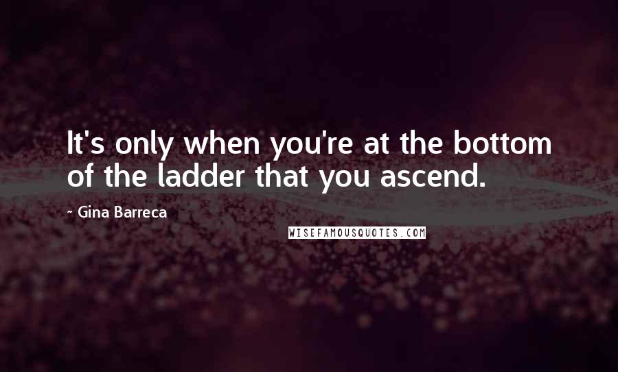 Gina Barreca Quotes: It's only when you're at the bottom of the ladder that you ascend.