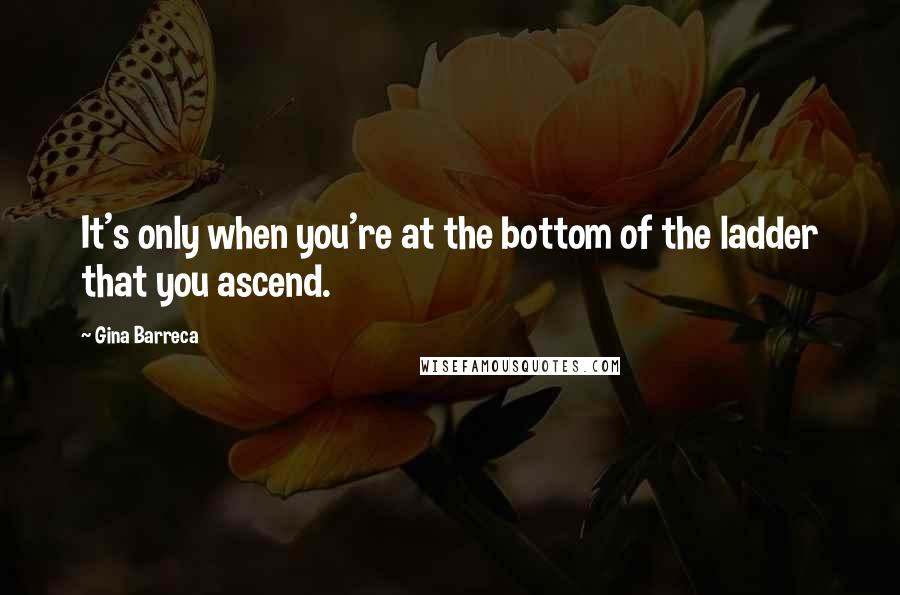 Gina Barreca Quotes: It's only when you're at the bottom of the ladder that you ascend.