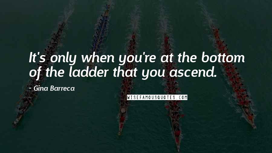 Gina Barreca Quotes: It's only when you're at the bottom of the ladder that you ascend.