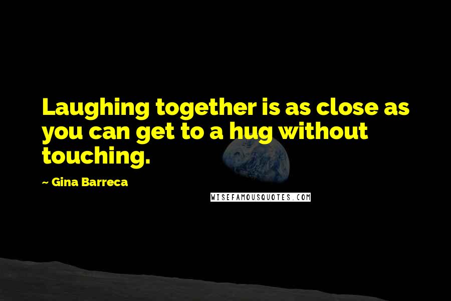 Gina Barreca Quotes: Laughing together is as close as you can get to a hug without touching.