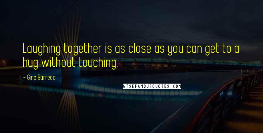 Gina Barreca Quotes: Laughing together is as close as you can get to a hug without touching.