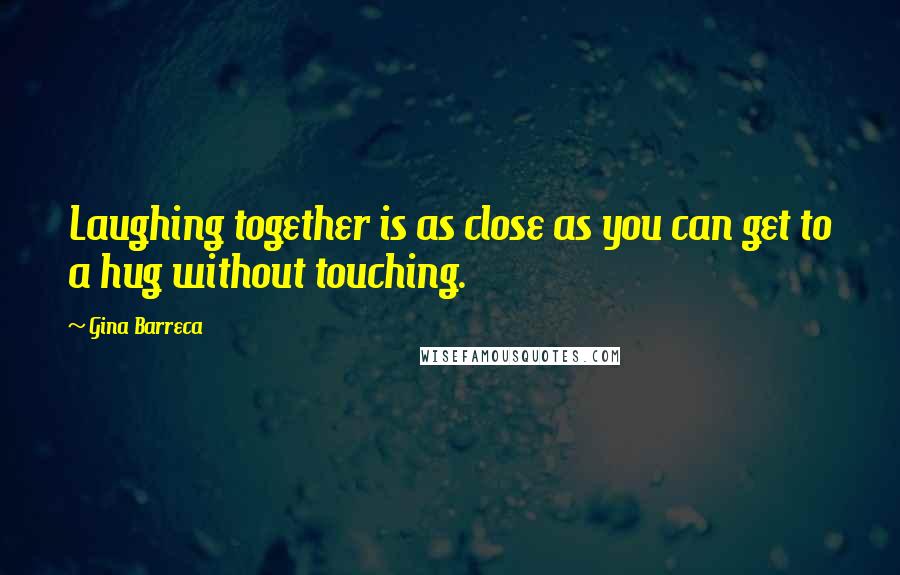 Gina Barreca Quotes: Laughing together is as close as you can get to a hug without touching.