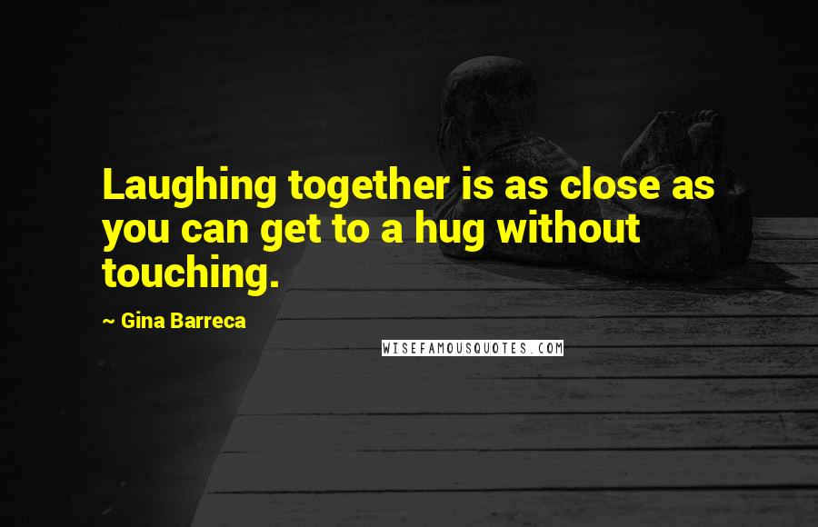 Gina Barreca Quotes: Laughing together is as close as you can get to a hug without touching.