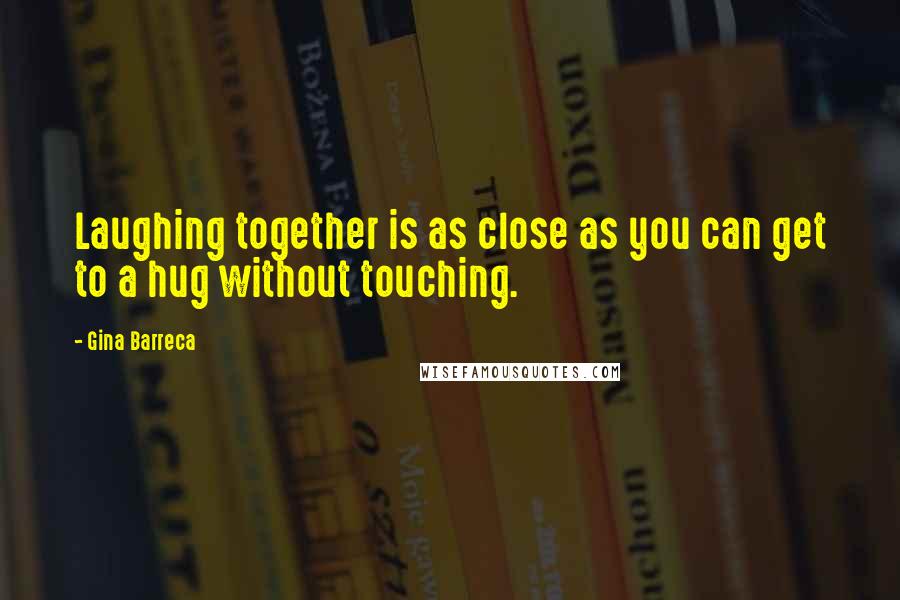 Gina Barreca Quotes: Laughing together is as close as you can get to a hug without touching.