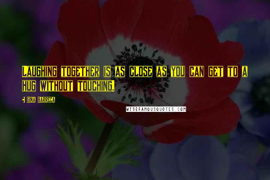 Gina Barreca Quotes: Laughing together is as close as you can get to a hug without touching.