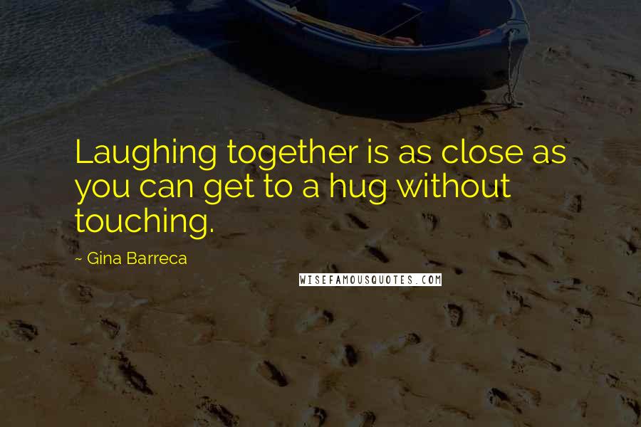 Gina Barreca Quotes: Laughing together is as close as you can get to a hug without touching.